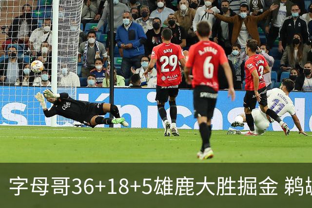 字母哥36+18+5雄鹿大胜掘金 鹈鹕送灰熊9连败